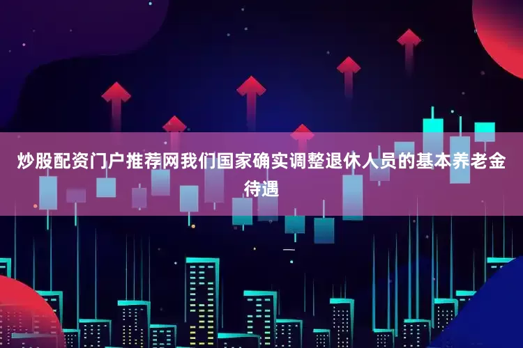 炒股配资门户推荐网我们国家确实调整退休人员的基本养老金待遇