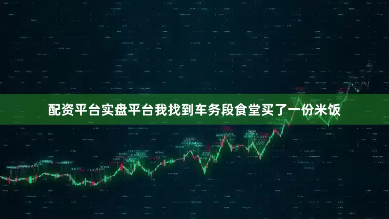 配资平台实盘平台我找到车务段食堂买了一份米饭
