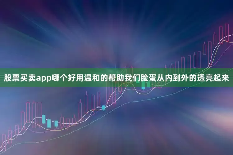 股票买卖app哪个好用温和的帮助我们脸蛋从内到外的透亮起来