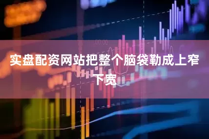 实盘配资网站把整个脑袋勒成上窄下宽