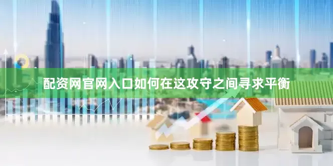 配资网官网入口如何在这攻守之间寻求平衡