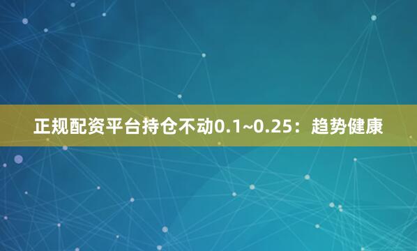 正规配资平台持仓不动0.1~0.25：趋势健康