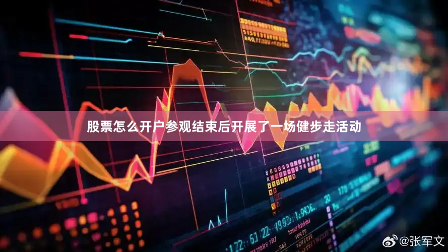 股票怎么开户参观结束后开展了一场健步走活动