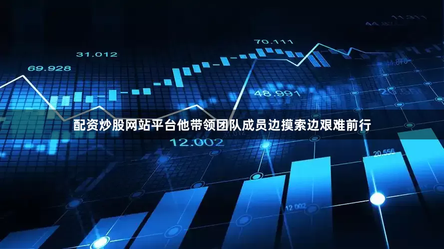 配资炒股网站平台他带领团队成员边摸索边艰难前行