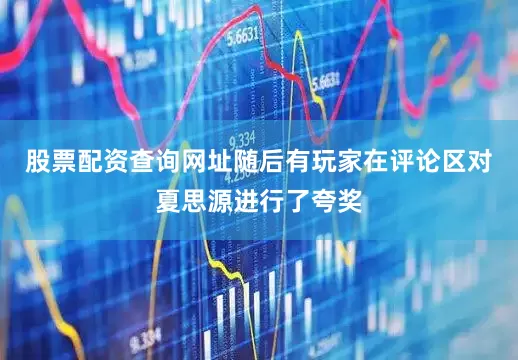 股票配资查询网址随后有玩家在评论区对夏思源进行了夸奖