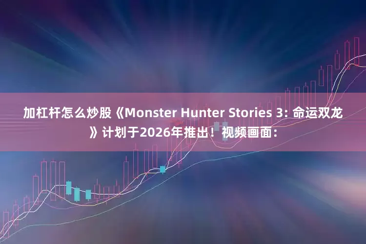 加杠杆怎么炒股《Monster Hunter Stories 3: 命运双龙》计划于2026年推出！视频画面：