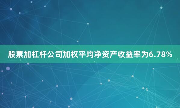 股票加杠杆公司加权平均净资产收益率为6.78%