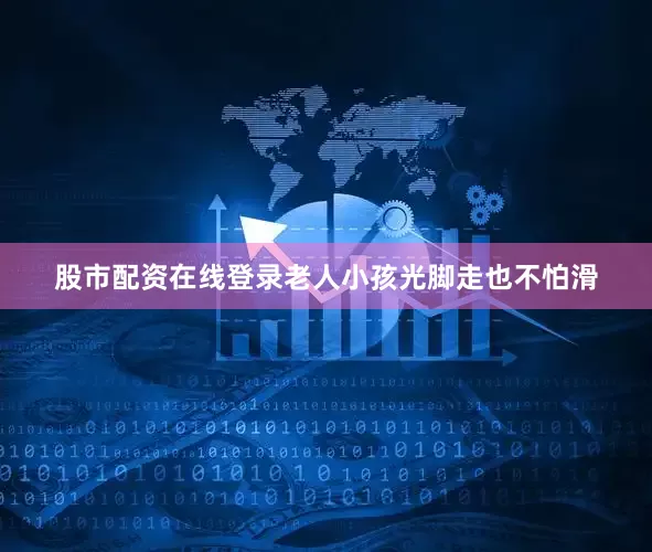 股市配资在线登录老人小孩光脚走也不怕滑