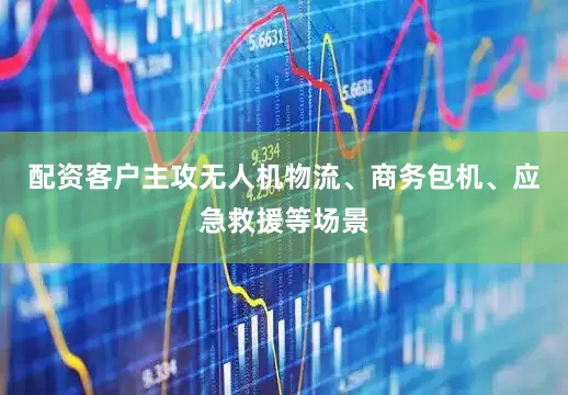 配资客户主攻无人机物流、商务包机、应急救援等场景