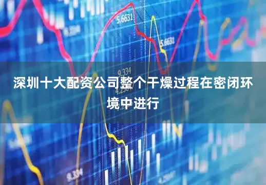 深圳十大配资公司整个干燥过程在密闭环境中进行
