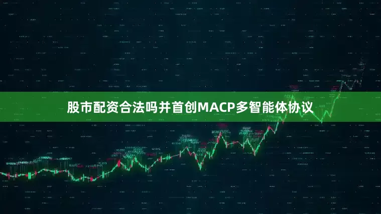股市配资合法吗并首创MACP多智能体协议