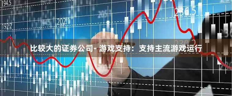 比较大的证券公司- 游戏支持：支持主流游戏运行