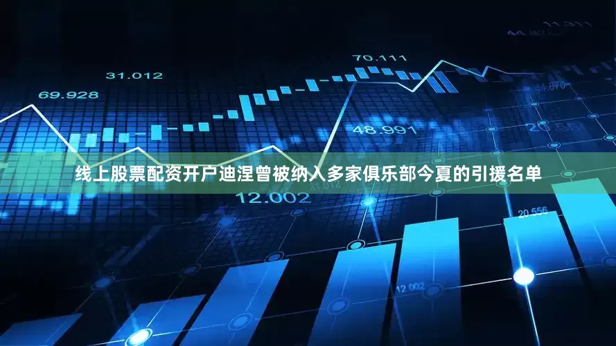 线上股票配资开户迪涅曾被纳入多家俱乐部今夏的引援名单