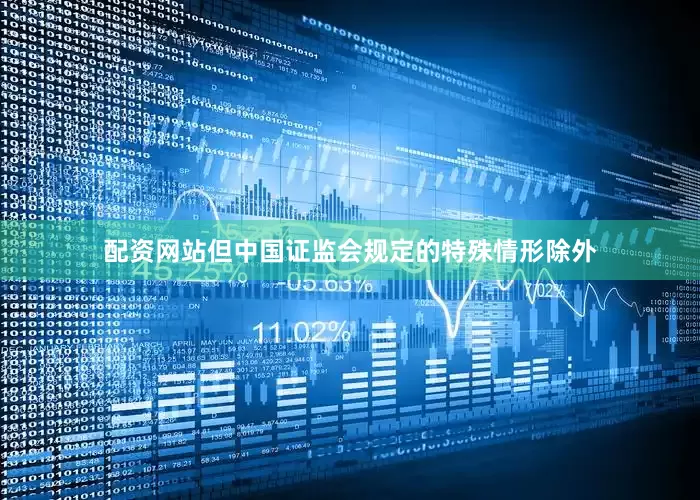 配资网站但中国证监会规定的特殊情形除外