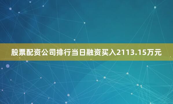 股票配资公司排行当日融资买入2113.15万元