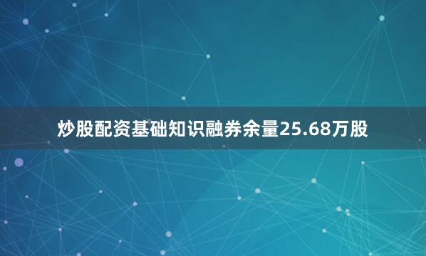 炒股配资基础知识融券余量25.68万股