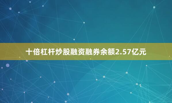 十倍杠杆炒股融资融券余额2.57亿元