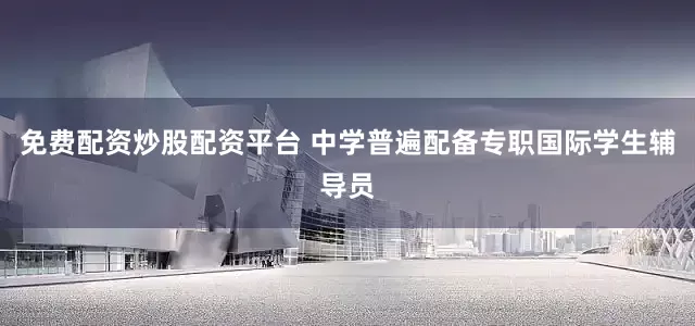 免费配资炒股配资平台 中学普遍配备专职国际学生辅导员