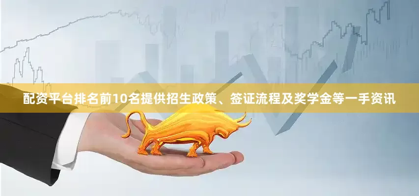 配资平台排名前10名提供招生政策、签证流程及奖学金等一手资讯