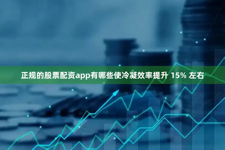 正规的股票配资app有哪些使冷凝效率提升 15% 左右