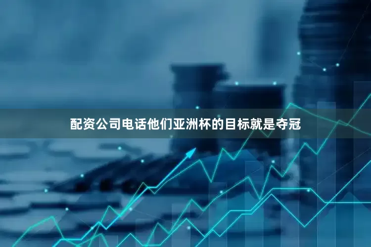 配资公司电话他们亚洲杯的目标就是夺冠