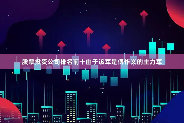 股票投资公司排名前十由于该军是傅作义的主力军