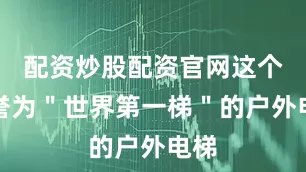 配资炒股配资官网这个被誉为＂世界第一梯＂的户外电梯