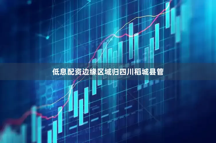低息配资边缘区域归四川稻城县管
