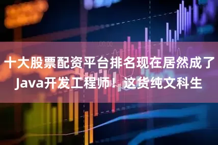 十大股票配资平台排名现在居然成了Java开发工程师！这货纯文科生