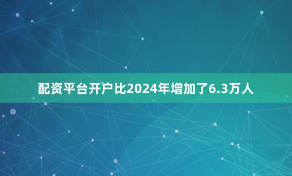 配资平台开户比2024年增加了6.3万人