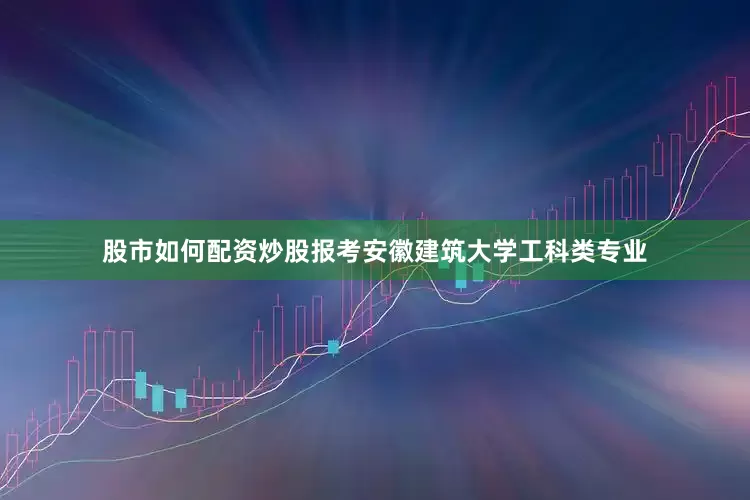 股市如何配资炒股报考安徽建筑大学工科类专业
