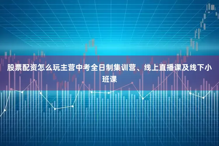 股票配资怎么玩主营中考全日制集训营、线上直播课及线下小班课