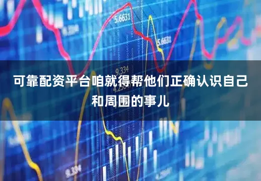 可靠配资平台咱就得帮他们正确认识自己和周围的事儿